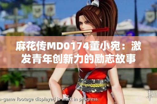 麻花传MD0174董小宛：激发青年创新力的励志故事