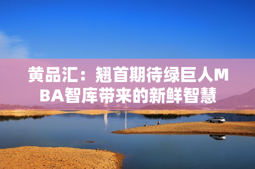 黄品汇：翘首期待绿巨人MBA智库带来的新鲜智慧