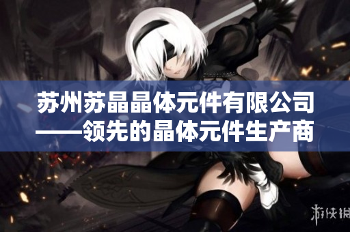 苏州苏晶晶体元件有限公司——领先的晶体元件生产商及供应商