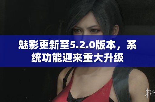 魅影更新至5.2.0版本，系统功能迎来重大升级