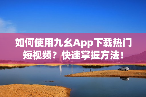 如何使用九幺App下载热门短视频？快速掌握方法！