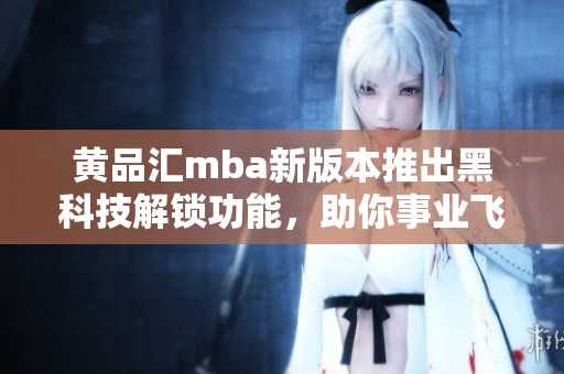 黄品汇mba新版本推出黑科技解锁功能，助你事业飞升