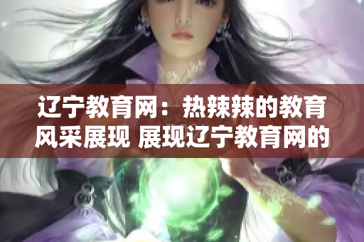 辽宁教育网：热辣辣的教育风采展现 展现辽宁教育网的生动活力