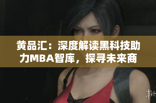 黄品汇：深度解读黑科技助力MBA智库，探寻未来商业新趋势