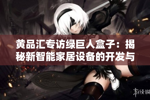 黄品汇专访绿巨人盒子：揭秘新智能家居设备的开发与创新
