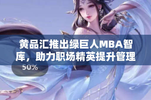 黄品汇推出绿巨人MBA智库，助力职场精英提升管理技能