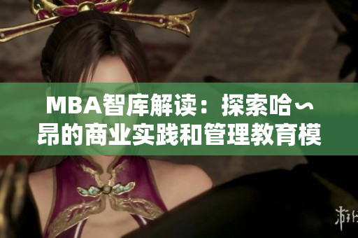 MBA智库解读：探索哈∽昂的商业实践和管理教育模式