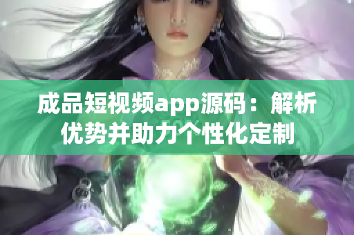 成品短视频app源码：解析优势并助力个性化定制