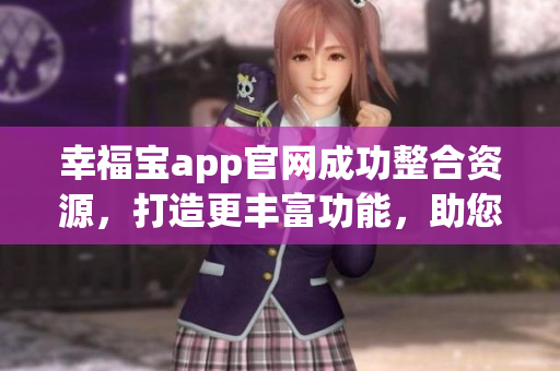 幸福宝app官网成功整合资源，打造更丰富功能，助您享受更便捷生活