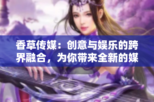 香草传媒：创意与娱乐的跨界融合，为你带来全新的媒体体验