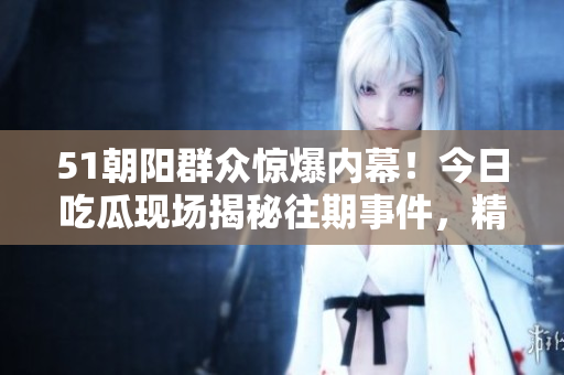 51朝阳群众惊爆内幕！今日吃瓜现场揭秘往期事件，精彩回顾引发热议