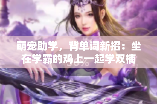 萌宠助学，背单词新招：坐在学霸的鸡上一起学双楠