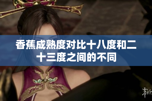 香蕉成熟度对比十八度和二十三度之间的不同