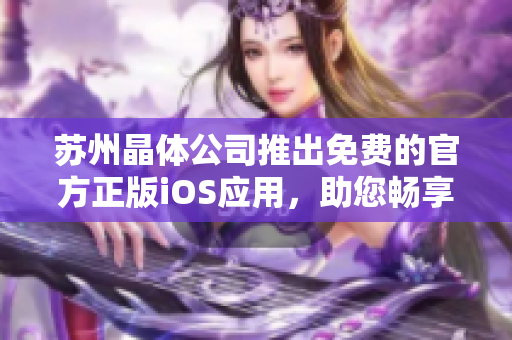 苏州晶体公司推出免费的官方正版iOS应用，助您畅享晶莹世界