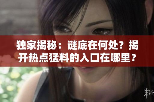 独家揭秘：谜底在何处？揭开热点猛料的入口在哪里？