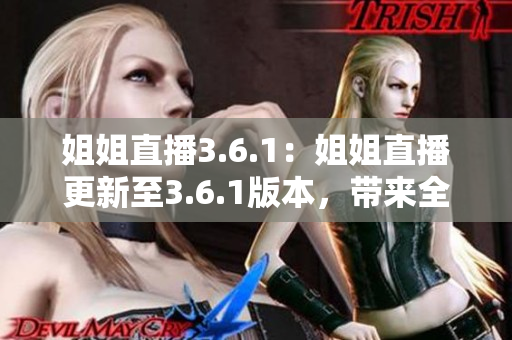 姐姐直播3.6.1：姐姐直播更新至3.6.1版本，带来全新内容