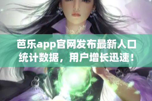 芭乐app官网发布最新人口统计数据，用户增长迅速！