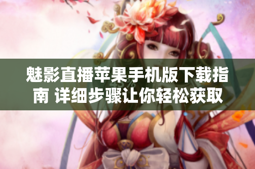 魅影直播苹果手机版下载指南 详细步骤让你轻松获取应用