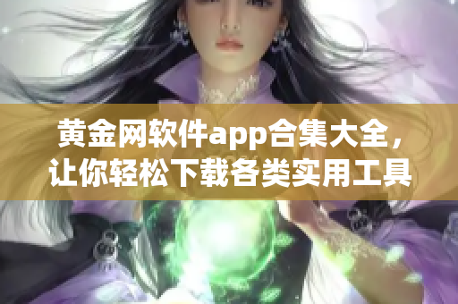 黄金网软件app合集大全，让你轻松下载各类实用工具，内容丰富多样，满足你的各种需求