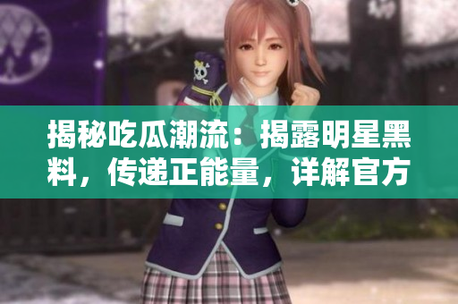 揭秘吃瓜潮流：揭露明星黑料，传递正能量，详解官方网站，为您带来更多精彩内容