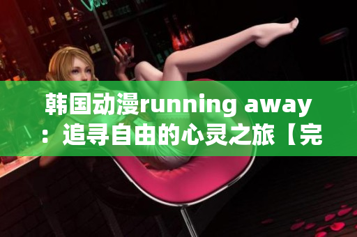 韩国动漫running away：追寻自由的心灵之旅【完整版免费观看】