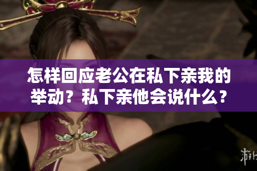 怎样回应老公在私下亲我的举动？私下亲他会说什么？