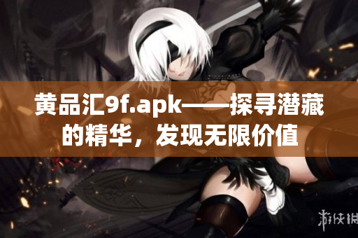 黄品汇9f.apk——探寻潜藏的精华，发现无限价值