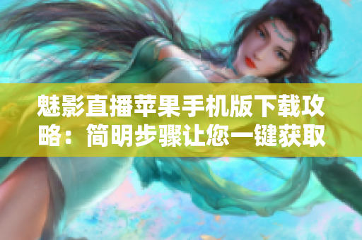 魅影直播苹果手机版下载攻略：简明步骤让您一键获取应用
