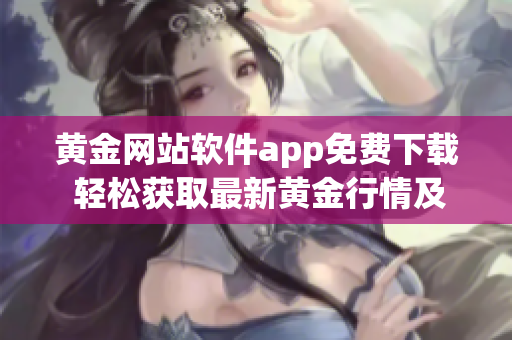 黄金网站软件app免费下载 轻松获取最新黄金行情及投资建议