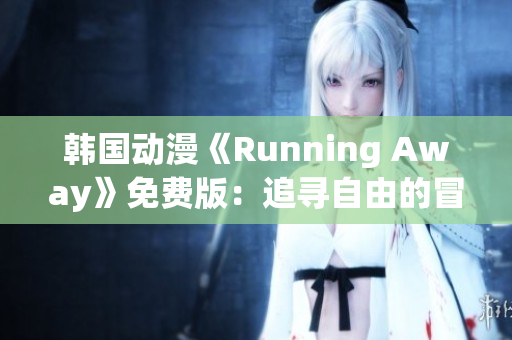 韩国动漫《Running Away》免费版：追寻自由的冒险旅程