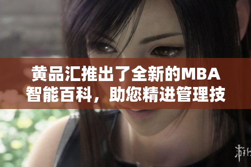 黄品汇推出了全新的MBA智能百科，助您精进管理技能