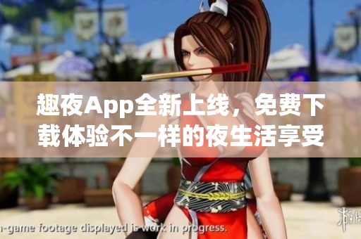 趣夜App全新上线，免费下载体验不一样的夜生活享受