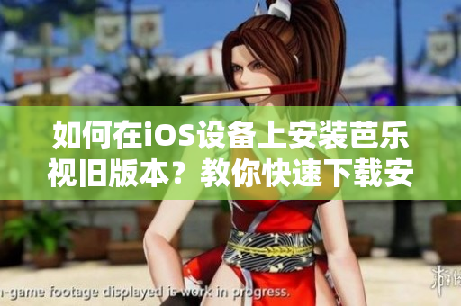 如何在iOS设备上安装芭乐视旧版本？教你快速下载安装方法！