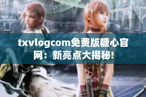 txvlogcom免费版糖心官网：新亮点大揭秘!