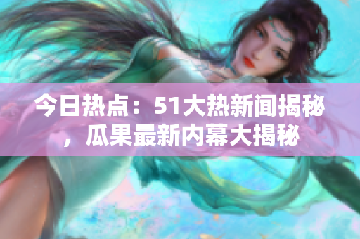 今日热点：51大热新闻揭秘，瓜果最新内幕大揭秘
