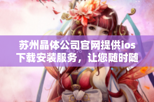 苏州晶体公司官网提供ios下载安装服务，让您随时随地畅享晶莹视界