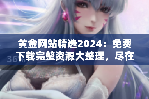 黄金网站精选2024：免费下载完整资源大整理，尽在这里
