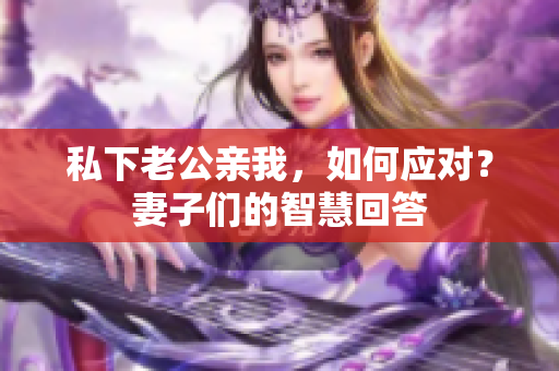 私下老公亲我，如何应对？妻子们的智慧回答
