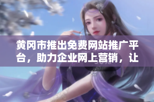 黄冈市推出免费网站推广平台，助力企业网上营销，让你的品牌飞起来