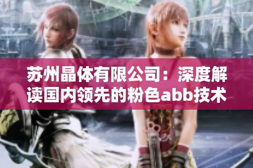 苏州晶体有限公司：深度解读国内领先的粉色abb技术优势