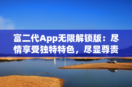 富二代App无限解锁版：尽情享受独特特色，尽显尊贵身份