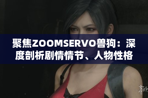 聚焦ZOOMSERVO兽狗：深度剖析剧情情节、人物性格与情感交织