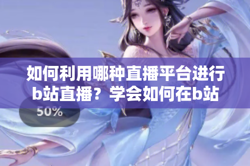 如何利用哪种直播平台进行b站直播？学会如何在b站上进行直播的方法