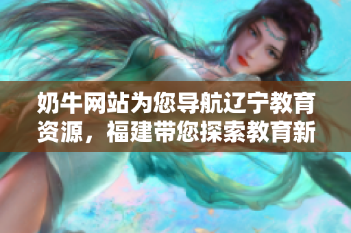 奶牛网站为您导航辽宁教育资源，福建带您探索教育新世界