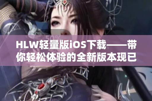HLW轻量版iOS下载——带你轻松体验的全新版本现已上线