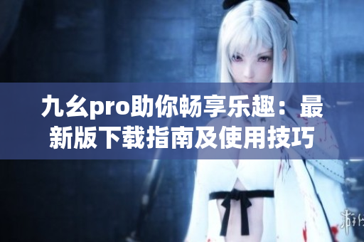 九幺pro助你畅享乐趣：最新版下载指南及使用技巧