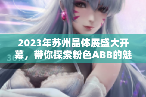 2023年苏州晶体展盛大开幕，带你探索粉色ABB的魅力