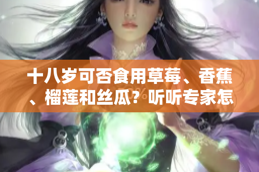 十八岁可否食用草莓、香蕉、榴莲和丝瓜？听听专家怎么说