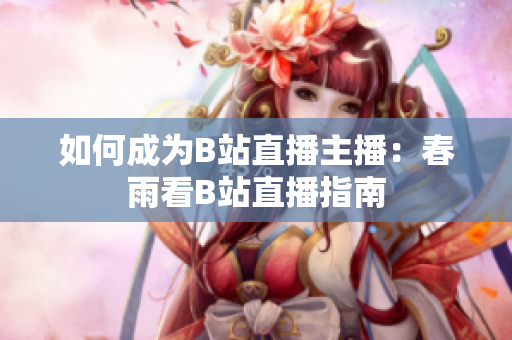 如何成为B站直播主播：春雨看B站直播指南