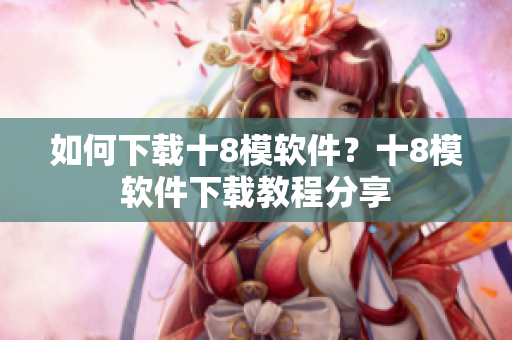 如何下载十8模软件？十8模软件下载教程分享